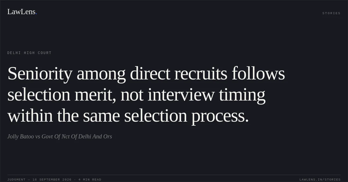 Seniority among direct recruits follows selection merit, not interview timing within the same selection process.. Jolly Batoo vs Govt Of Nct Of Delhi And Ors. Delhi High Court. LawLens