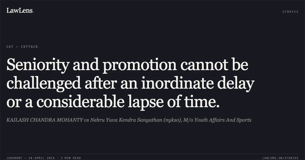 Seniority and promotion cannot be challenged after an inordinate delay or a considerable lapse of time.. KAILASH CHANDRA MOHANTY vs Nehru Yuva Kendra Sangathan (nykso), M/o Youth Affairs And Sports. Central Administrative Tribunal. LawLens