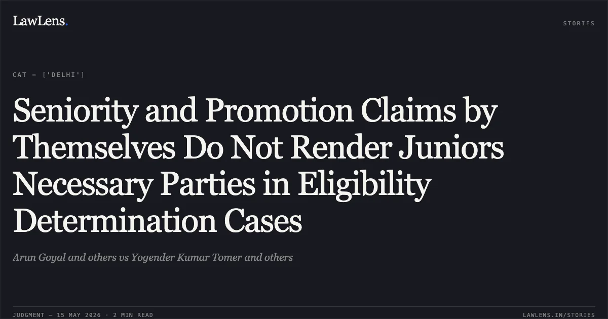 Seniority and Promotion Claims by Themselves Do Not Render Juniors Necessary Parties in Eligibility Determination Cases. Arun Goyal and others vs Yogender Kumar Tomer and others. Central Administrative Tribunal. LawLens