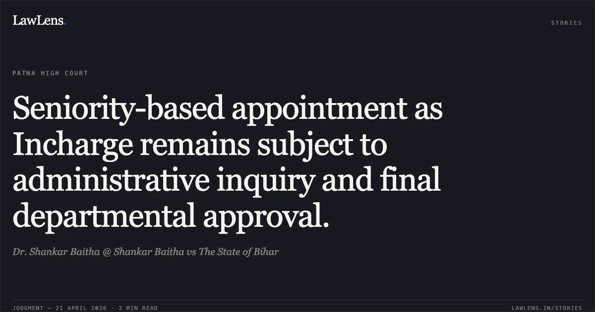 Seniority-based appointment as Incharge remains subject to administrative inquiry and final departmental approval.. Dr. Shankar Baitha @ Shankar Baitha vs The State of Bihar. Patna High Court. LawLens
