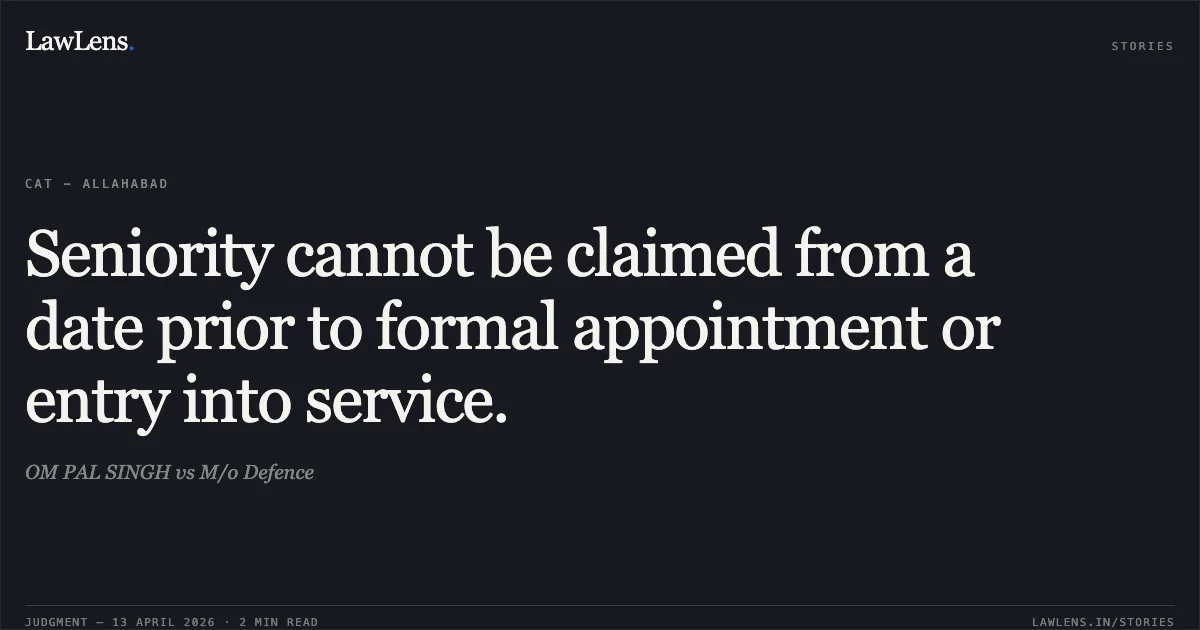 Seniority cannot be claimed from a date prior to formal appointment or entry into service.. OM PAL SINGH vs M/o Defence. Central Administrative Tribunal. LawLens