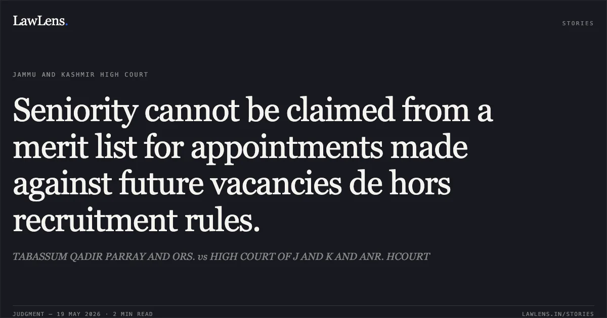 Seniority cannot be claimed from a merit list for appointments made against future vacancies de hors recruitment rules.. TABASSUM QADIR PARRAY AND ORS. vs HIGH COURT OF J AND K AND ANR. HCOURT. Jammu and Kashmir High Court. LawLens