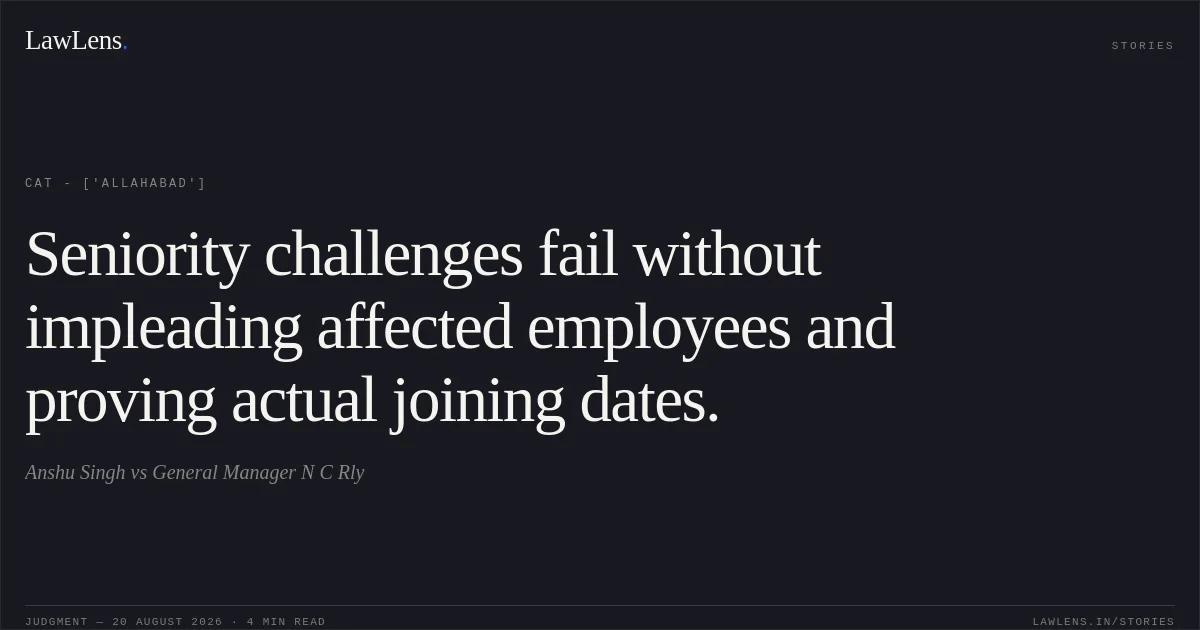 Seniority challenges fail without impleading affected employees and proving actual joining dates.. Anshu Singh vs General Manager N C Rly. CAT - ['Allahabad']. LawLens