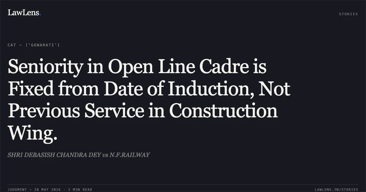 Seniority in Open Line Cadre is Fixed from Date of Induction, Not Previous Service in Construction Wing.. SHRI DEBASISH CHANDRA DEY vs N.F.RAILWAY. Central Administrative Tribunal. LawLens