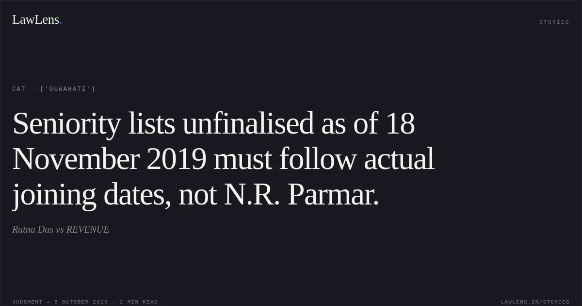 Seniority lists unfinalised as of 18 November 2019 must follow actual joining dates, not N.R. Parmar.. Ratna Das vs REVENUE. CAT - ['Guwahati']. LawLens