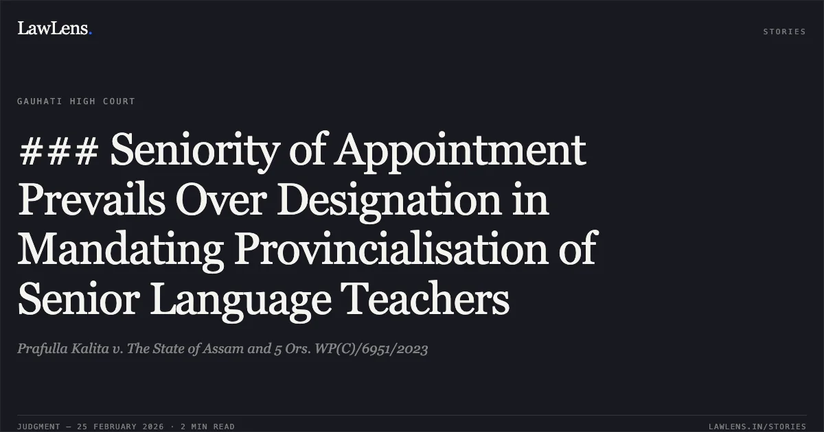 ### Seniority of Appointment Prevails Over Designation in Mandating Provincialisation of Senior Language Teachers. Prafulla Kalita v. The State of Assam and 5 Ors. WP(C)/6951/2023. Gauhati High Court. LawLens