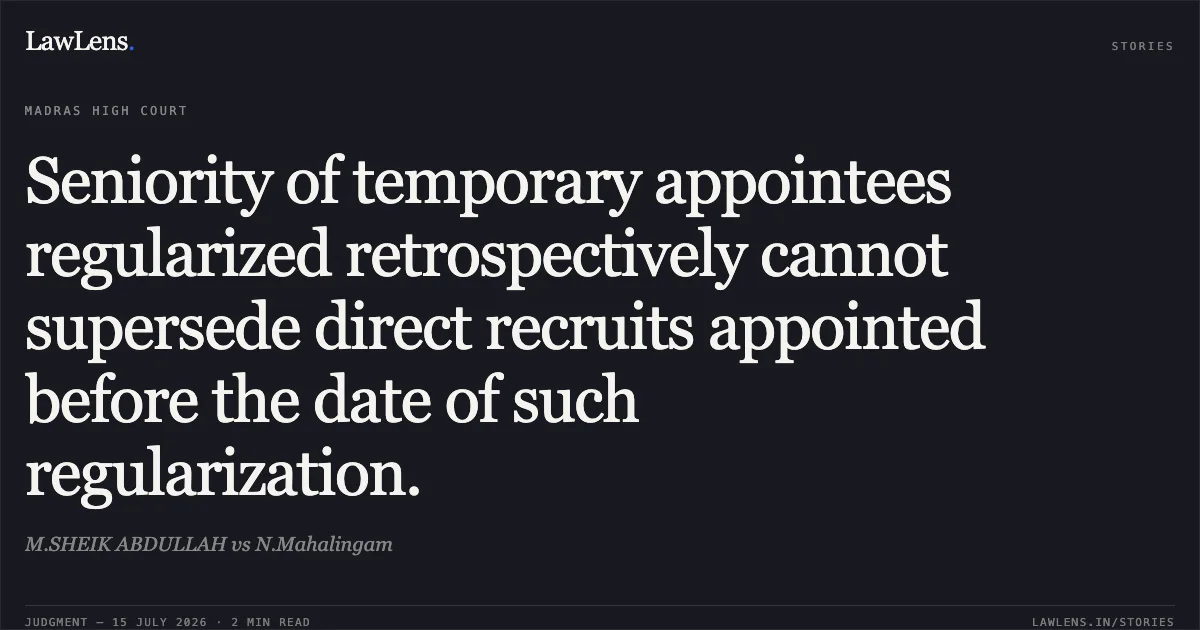 Seniority of temporary appointees regularized retrospectively cannot supersede direct recruits appointed before the date of such regularization.. M.SHEIK ABDULLAH vs N.Mahalingam. Madras High Court. LawLens