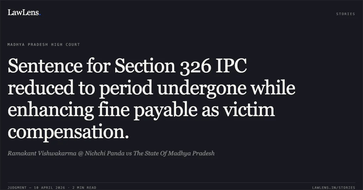 Sentence for Section 326 IPC reduced to period undergone while enhancing fine payable as victim compensation.. Ramakant Vishwakarma @ Nichchi Panda vs The State Of Madhya Pradesh. Madhya Pradesh High Court. LawLens