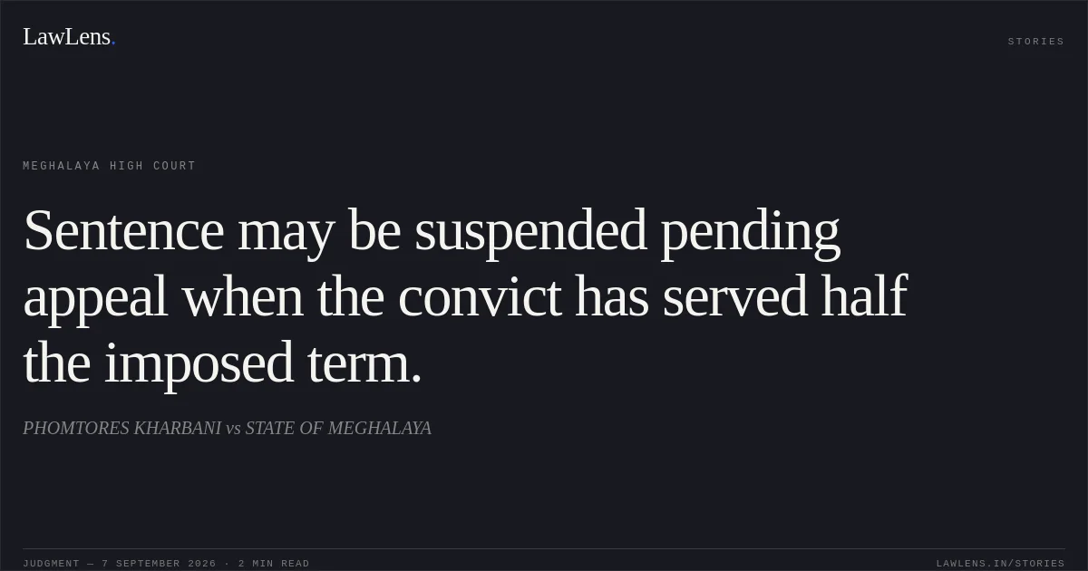 Sentence may be suspended pending appeal when the convict has served half the imposed term.. PHOMTORES KHARBANI vs STATE OF MEGHALAYA. Meghalaya High Court. LawLens