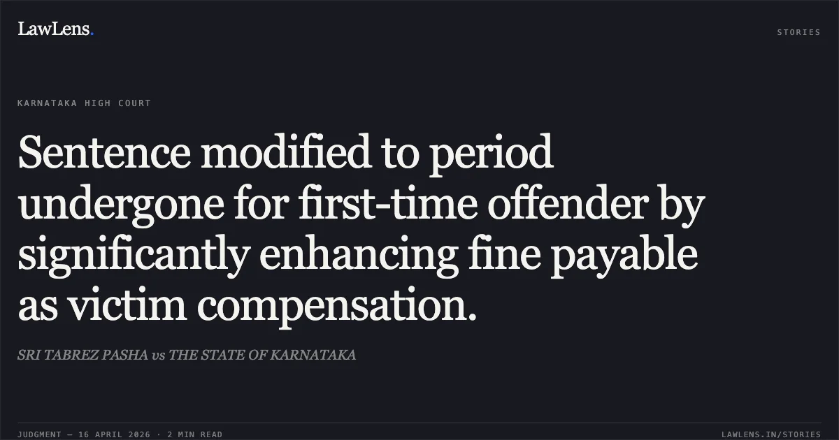 Sentence modified to period undergone for first-time offender by significantly enhancing fine payable as victim compensation.. SRI TABREZ PASHA vs THE STATE OF KARNATAKA. Karnataka High Court. LawLens