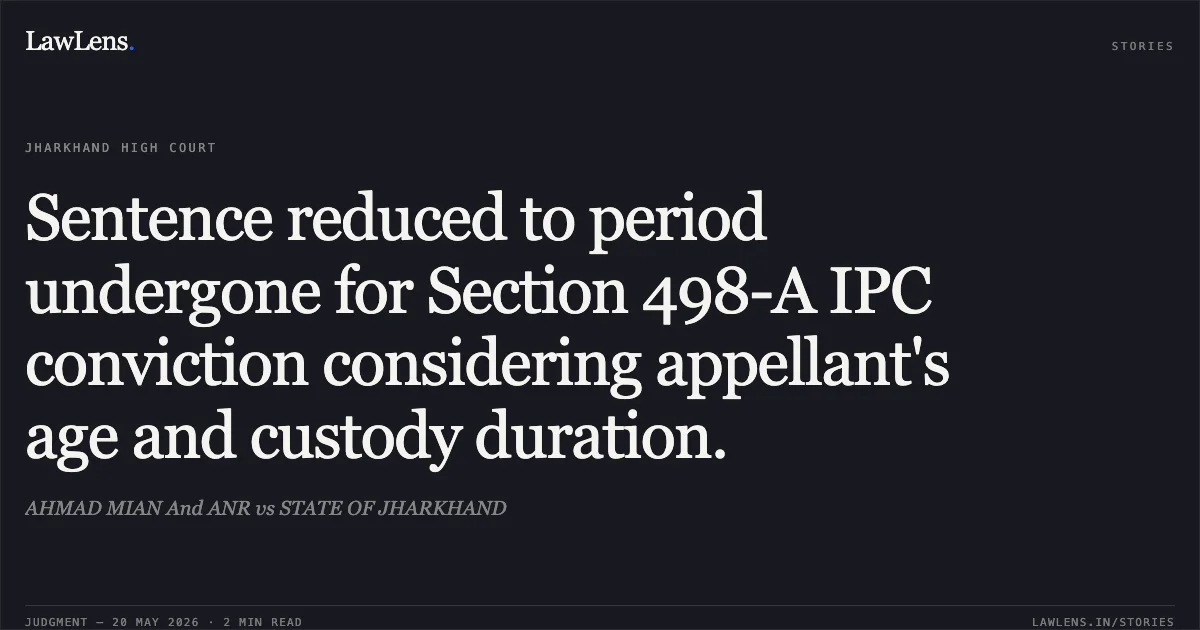 Sentence reduced to period undergone for Section 498-A IPC conviction considering appellant's age and custody duration.. AHMAD MIAN And ANR vs STATE OF JHARKHAND. Jharkhand High Court. LawLens