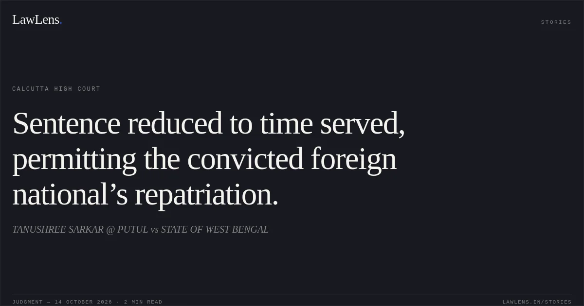 Sentence reduced to time served, permitting the convicted foreign national’s repatriation.. TANUSHREE SARKAR @ PUTUL vs STATE OF WEST BENGAL. Calcutta High Court. LawLens