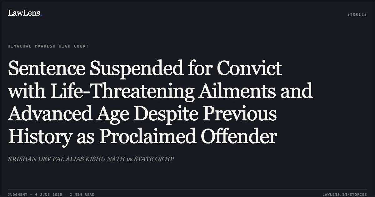 Sentence Suspended for Convict with Life-Threatening Ailments and Advanced Age Despite Previous History as Proclaimed Offender. KRISHAN DEV PAL ALIAS KISHU NATH vs STATE OF HP. Himachal Pradesh High Court. LawLens