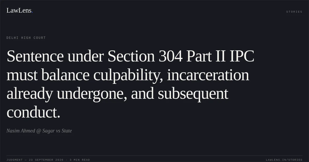 Sentence under Section 304 Part II IPC must balance culpability, incarceration already undergone, and subsequent conduct.. Nasim Ahmed @ Sagar vs State. Delhi High Court. LawLens