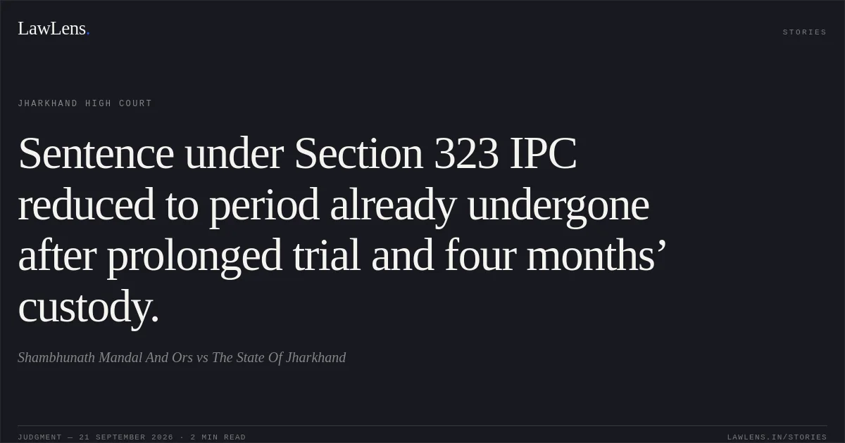 Sentence under Section 323 IPC reduced to period already undergone after prolonged trial and four months’ custody.. Shambhunath Mandal And Ors vs The State Of Jharkhand. Jharkhand High Court. LawLens