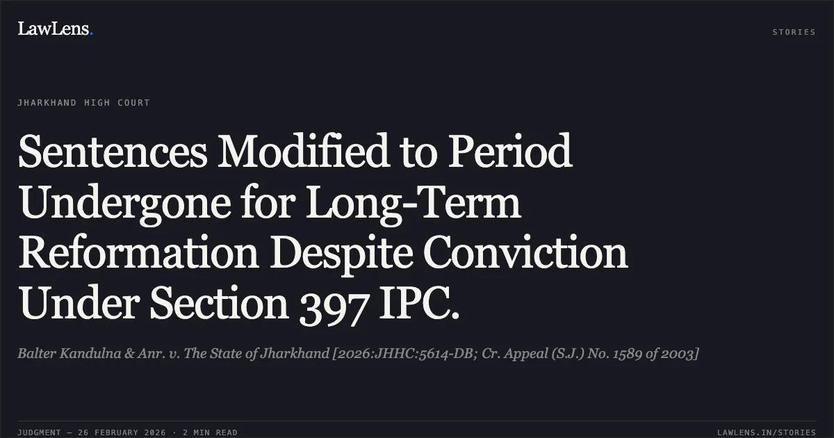 Sentences Modified to Period Undergone for Long-Term Reformation Despite Conviction Under Section 397 IPC.. Balter Kandulna & Anr. v. The State of Jharkhand [2026:JHHC:5614-DB; Cr. Appeal (S.J.) No. 1589 of 2003]. Jharkhand High Court. LawLens