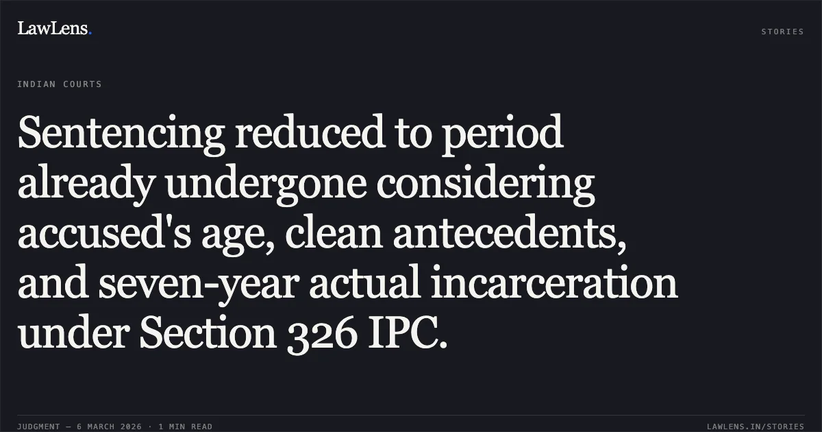 Sentencing reduced to period already undergone considering accused's age, clean antecedents, and seven-year actual incarceration under Section 326 IPC.. Jokhu Kewat @ Heera Lal Mallah v. The State of Madhya Pradesh [Neutral Citation No. 2026:MPHC-JBP:18246]. Madhya Pradesh High Court. LawLens