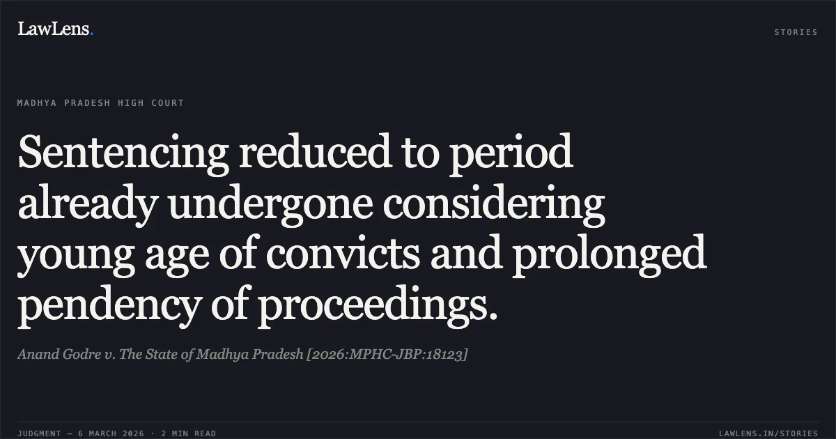 Sentencing reduced to period already undergone considering young age of convicts and prolonged pendency of proceedings.. Anand Godre v. The State of Madhya Pradesh [2026:MPHC-JBP:18123]. Madhya Pradesh High Court. LawLens
