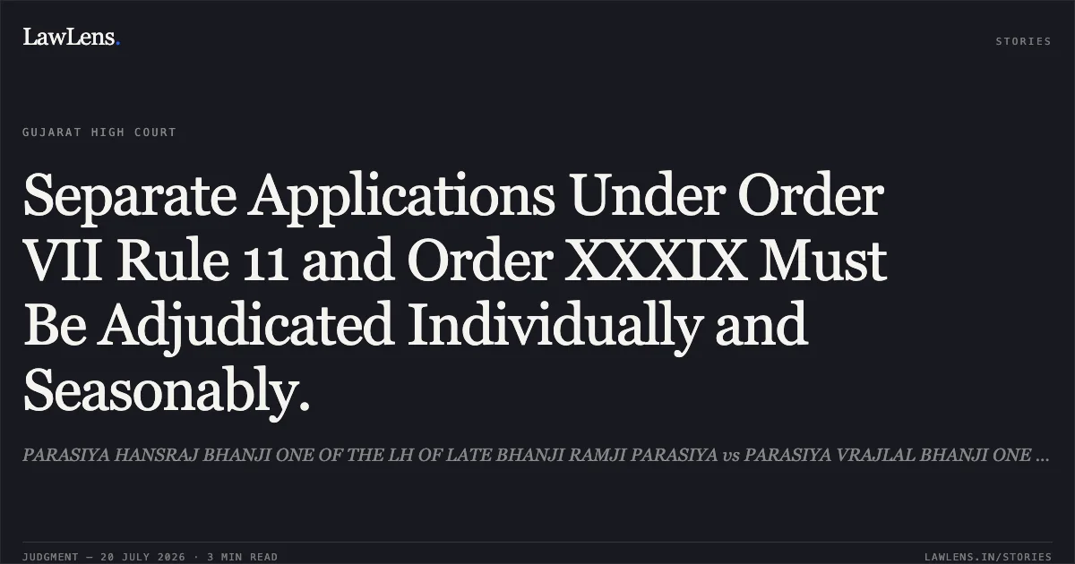 Separate Applications Under Order VII Rule 11 and Order XXXIX Must Be Adjudicated Individually and Seasonably.. PARASIYA HANSRAJ BHANJI ONE OF THE LH OF LATE BHANJI RAMJI PARASIYA vs PARASIYA VRAJLAL BHANJI ONE OF THE LH OF LATE BHANJI RAMJI. Gujarat High Court. LawLens