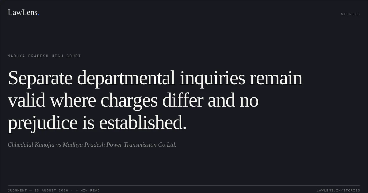 Separate departmental inquiries remain valid where charges differ and no prejudice is established.. Chhedalal Kanojia vs Madhya Pradesh Power Transmission Co.Ltd.. Madhya Pradesh High Court. LawLens
