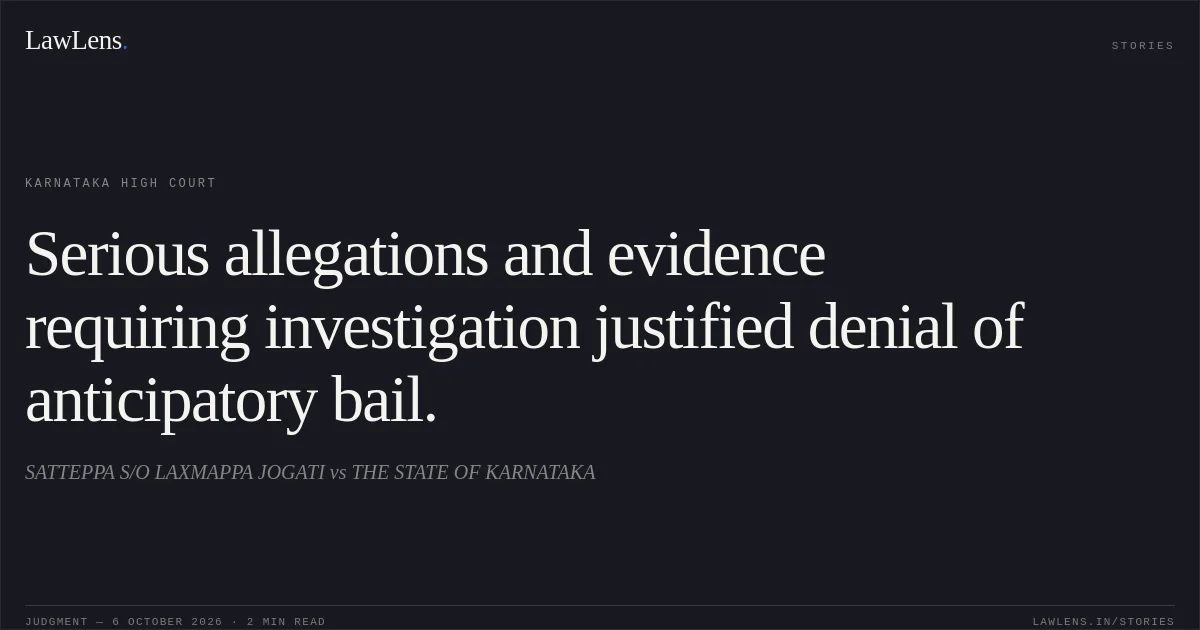 Serious allegations and evidence requiring investigation justified denial of anticipatory bail.. SATTEPPA S/O LAXMAPPA JOGATI vs THE STATE OF KARNATAKA. Karnataka High Court. LawLens