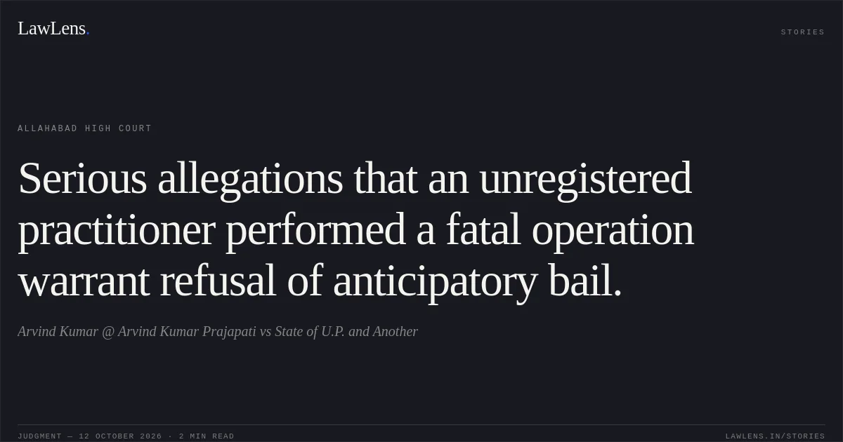 Serious allegations that an unregistered practitioner performed a fatal operation warrant refusal of anticipatory bail.. Arvind Kumar @ Arvind Kumar Prajapati vs State of U.P. and Another. Allahabad High Court. LawLens