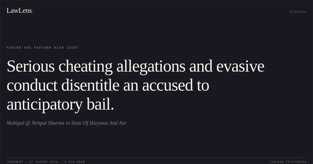 Serious cheating allegations and evasive conduct disentitle an accused to anticipatory bail.. Mahipal @ Nehpal Sharma vs State Of Haryana And Anr. Punjab and Haryana High Court. LawLens