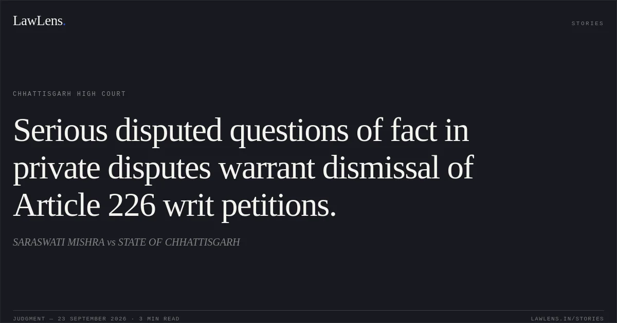 Serious disputed questions of fact in private disputes warrant dismissal of Article 226 writ petitions.. SARASWATI MISHRA vs STATE OF CHHATTISGARH. Chhattisgarh High Court. LawLens