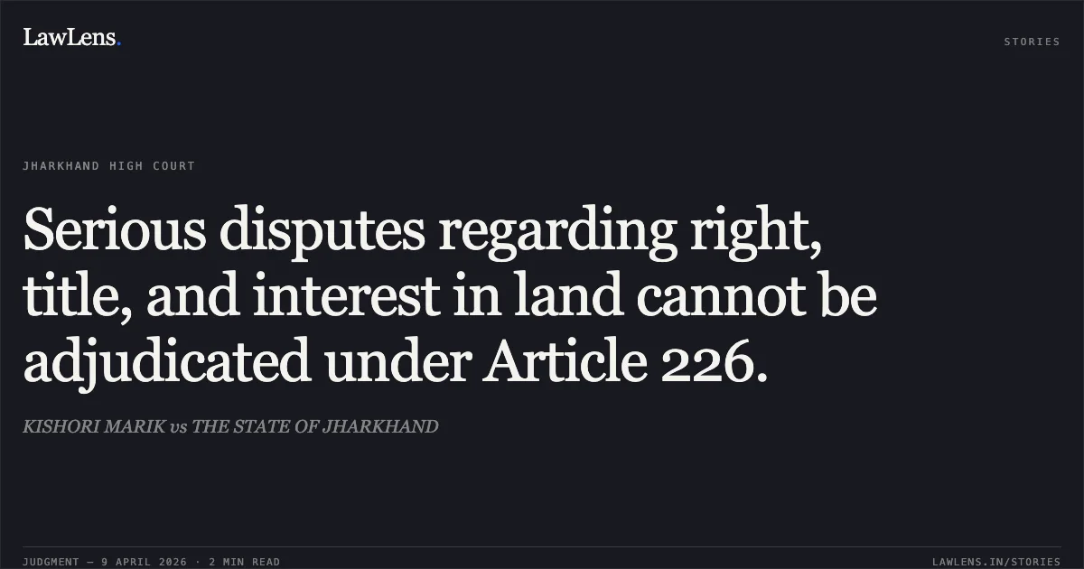 Serious disputes regarding right, title, and interest in land cannot be adjudicated under Article 226.. KISHORI MARIK vs THE STATE OF JHARKHAND. Jharkhand High Court. LawLens