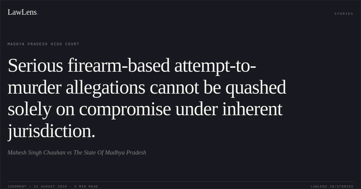 Serious firearm-based attempt-to-murder allegations cannot be quashed solely on compromise under inherent jurisdiction.. Mahesh Singh Chauhan vs The State Of Madhya Pradesh. Madhya Pradesh High Court. LawLens
