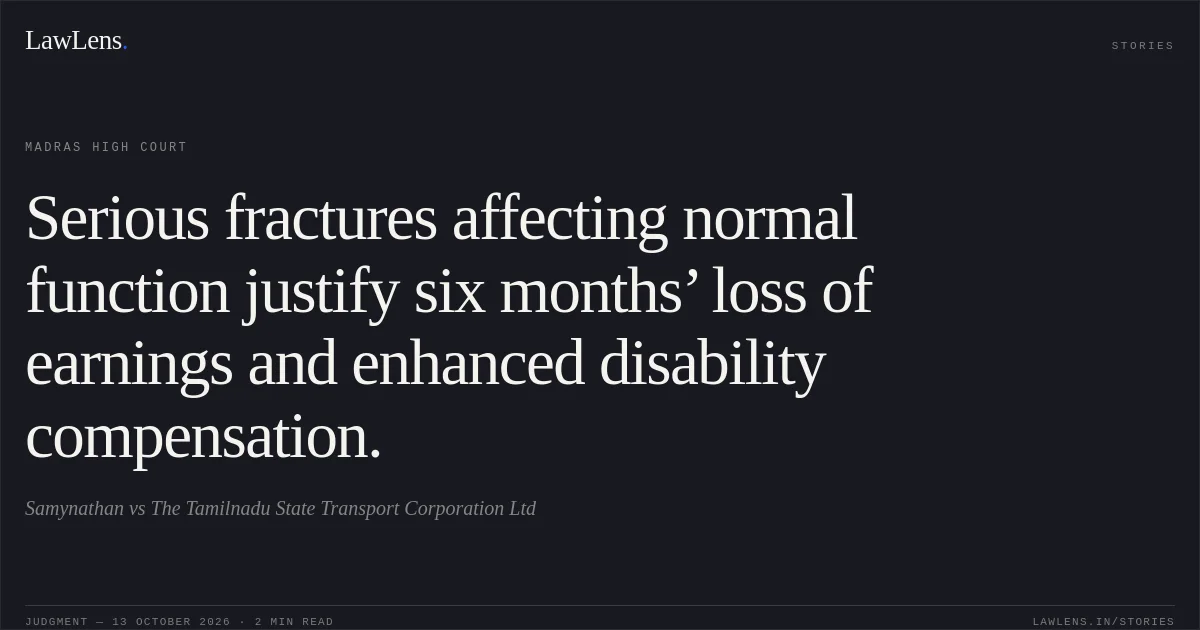 Serious fractures affecting normal function justify six months’ loss of earnings and enhanced disability compensation.. Samynathan vs The Tamilnadu State Transport Corporation Ltd. Madras High Court. LawLens