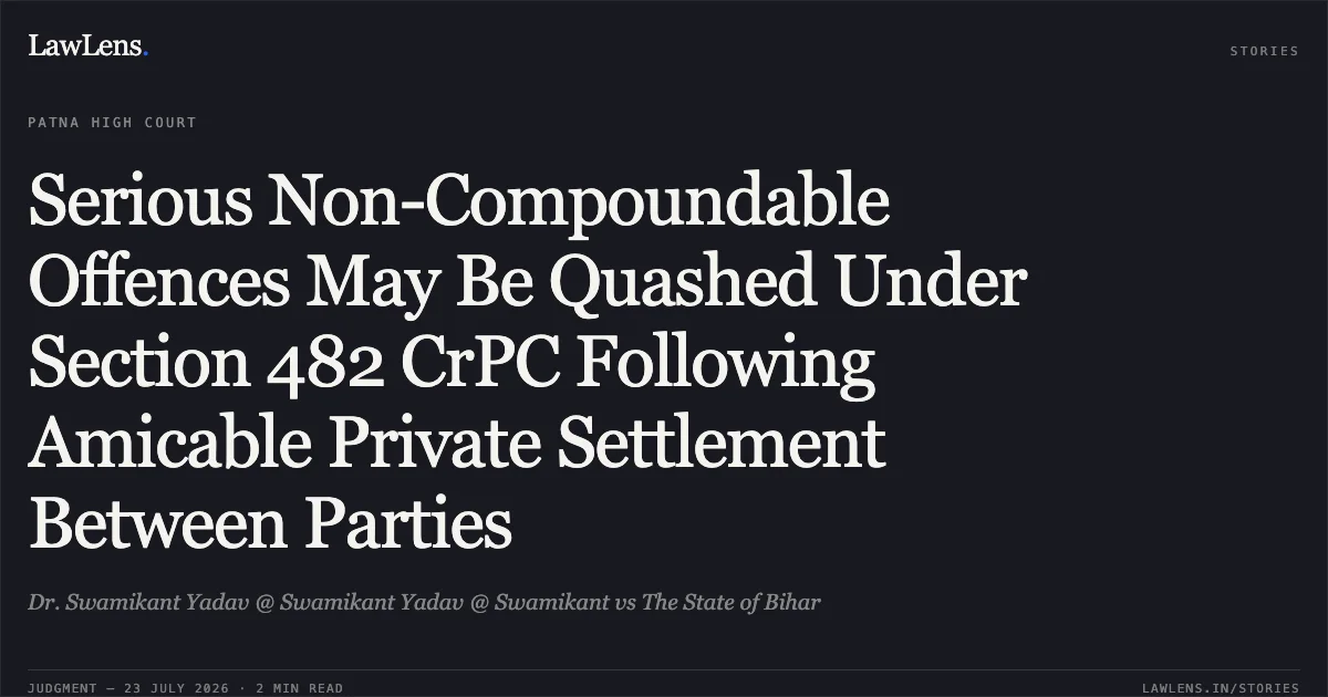 Serious Non-Compoundable Offences May Be Quashed Under Section 482 CrPC Following Amicable Private Settlement Between Parties. Dr. Swamikant Yadav @ Swamikant Yadav @ Swamikant vs The State of Bihar. Patna High Court. LawLens