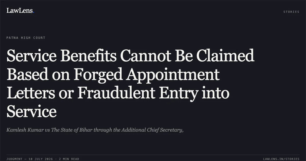 Service Benefits Cannot Be Claimed Based on Forged Appointment Letters or Fraudulent Entry into Service. Kamlesh Kumar vs The State of Bihar through the Additional Chief Secretary,. Patna High Court. LawLens