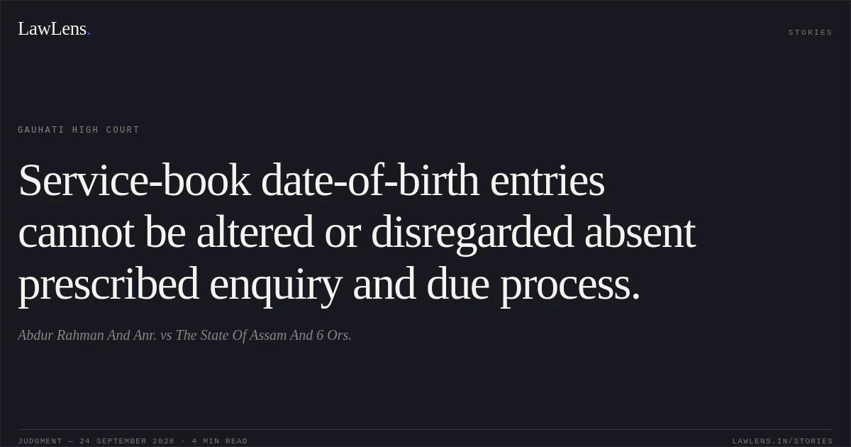 Service-book date-of-birth entries cannot be altered or disregarded absent prescribed enquiry and due process.. Abdur Rahman And Anr. vs The State Of Assam And 6 Ors.. Gauhati High Court. LawLens