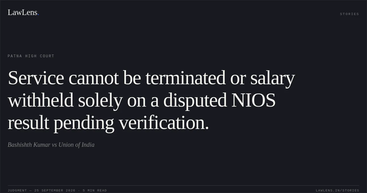 Service cannot be terminated or salary withheld solely on a disputed NIOS result pending verification.. Bashishth Kumar vs Union of India. Patna High Court. LawLens