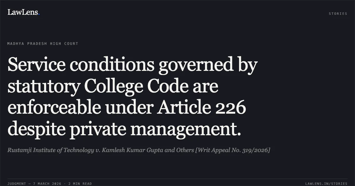 Service conditions governed by statutory College Code are enforceable under Article 226 despite private management.. Rustamji Institute of Technology v. Kamlesh Kumar Gupta and Others [Writ Appeal No. 319/2026]. Madhya Pradesh High Court. LawLens