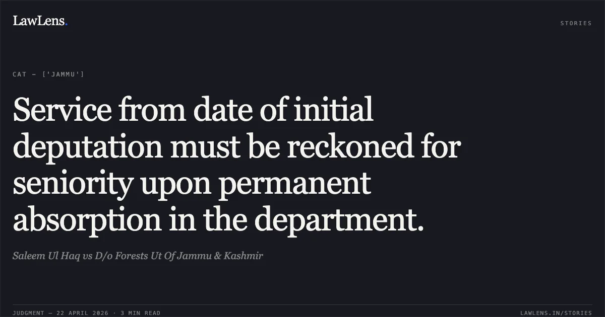 Service from date of initial deputation must be reckoned for seniority upon permanent absorption in the department.. Saleem Ul Haq vs D/o Forests Ut Of Jammu & Kashmir. Central Administrative Tribunal. LawLens