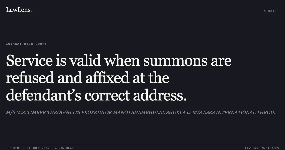 Service is valid when summons are refused and affixed at the defendant’s correct address.. M/S M.S. TIMBER THROUGH ITS PROPRIETOR MANOJ SHAMBHULAL SHUKLA vs M/S ASRS INTERNATIONAL THROUGH ITS PROPRIETOR RAJKUMAR ROSHANLAL GOYAL. Gujarat High Court. LawLens