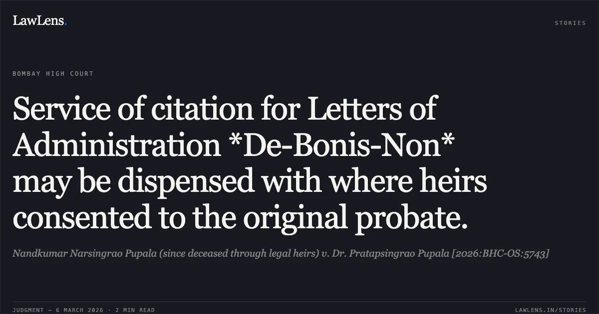 Service of citation for Letters of Administration *De-Bonis-Non* may be dispensed with where heirs consented to the original probate.. Nandkumar Narsingrao Pupala (since deceased through legal heirs) v. Dr. Pratapsingrao Pupala [2026:BHC-OS:5743]. Bombay High Court. LawLens