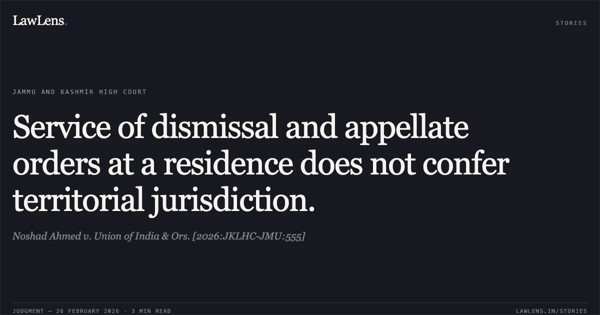 Service of dismissal and appellate orders at a residence does not confer territorial jurisdiction.. Noshad Ahmed v. Union of India & Ors. [2026:JKLHC-JMU:555]. Jammu and Kashmir High Court. LawLens