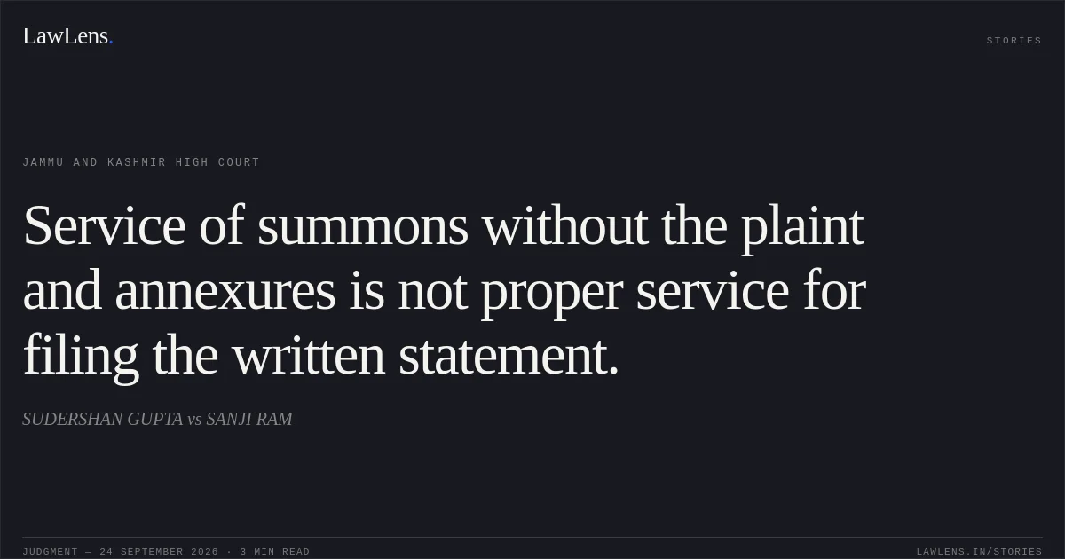 Service of summons without the plaint and annexures is not proper service for filing the written statement.. SUDERSHAN GUPTA vs SANJI RAM. Jammu and Kashmir High Court. LawLens