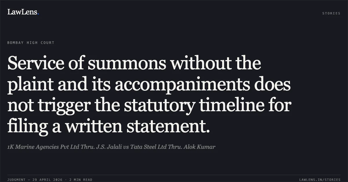 Service of summons without the plaint and its accompaniments does not trigger the statutory timeline for filing a written statement.. 1K Marine Agencies Pvt Ltd Thru. J.S. Jalali vs Tata Steel Ltd Thru. Alok Kumar. Bombay High Court. LawLens
