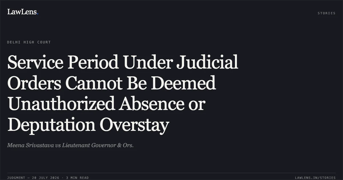 Service Period Under Judicial Orders Cannot Be Deemed Unauthorized Absence or Deputation Overstay. Meena Srivastava vs Lieutenant Governor & Ors.. Delhi High Court. LawLens