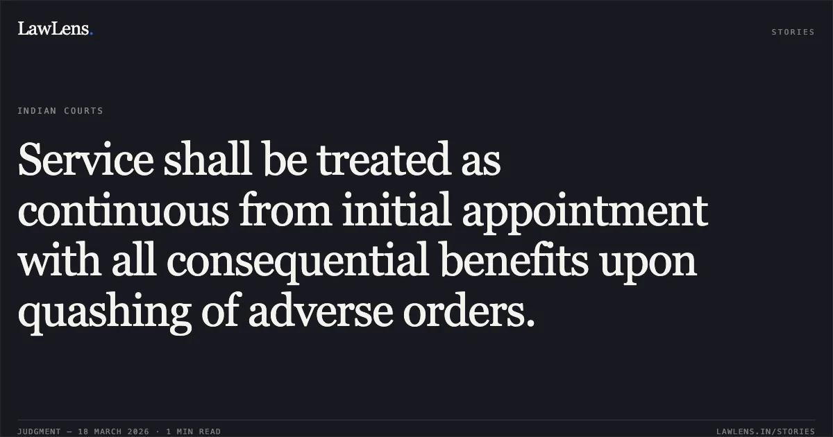 Service shall be treated as continuous from initial appointment with all consequential benefits upon quashing of adverse orders.. HITESHBHAI CHANDUBHAI GAMI vs STATE OF GUJARAT. Gujarat High Court. LawLens