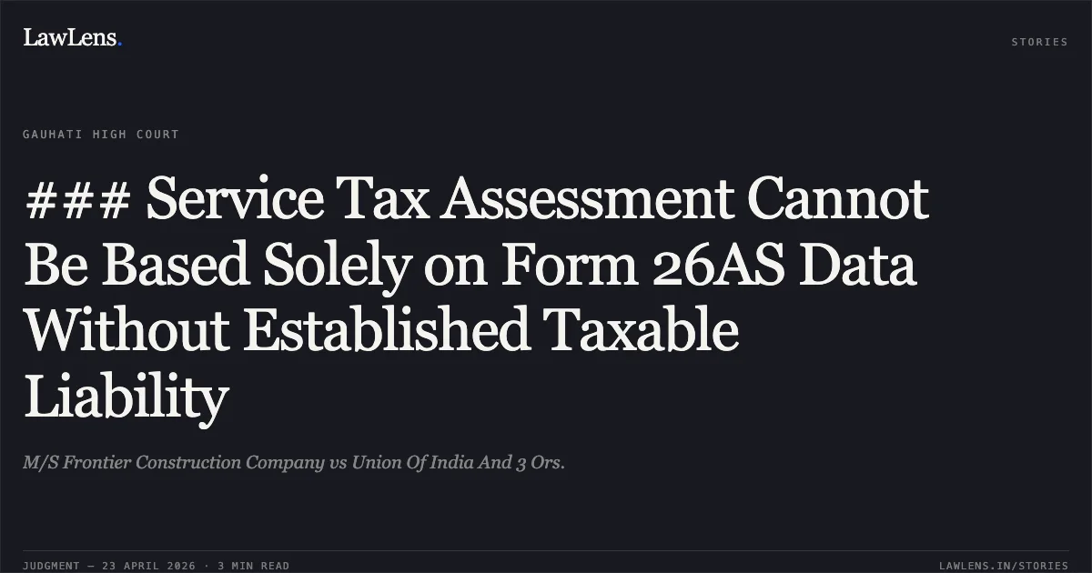 ### Service Tax Assessment Cannot Be Based Solely on Form 26AS Data Without Established Taxable Liability. M/S Frontier Construction Company vs Union Of India And 3 Ors.. Gauhati High Court. LawLens