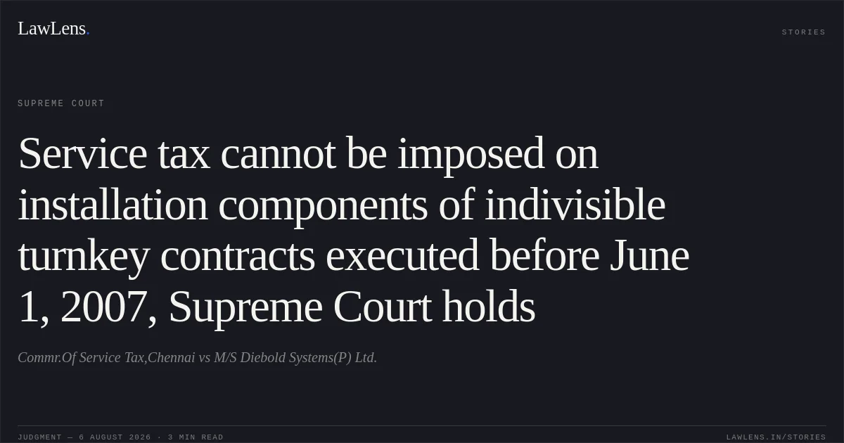 Service tax cannot be imposed on installation components of indivisible turnkey contracts executed before June 1, 2007, Supreme Court holds. Commr.Of Service Tax,Chennai vs M/S Diebold Systems(P) Ltd.. Supreme Court. LawLens