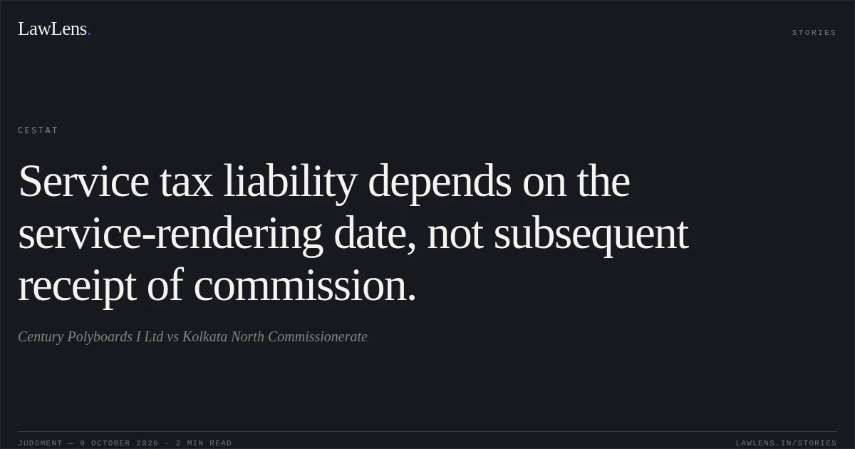 Service tax liability depends on the service-rendering date, not subsequent receipt of commission.. Century Polyboards I Ltd vs Kolkata North Commissionerate. CESTAT. LawLens