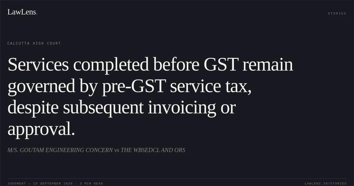 Services completed before GST remain governed by pre-GST service tax, despite subsequent invoicing or approval.. M/S. GOUTAM ENGINEERING CONCERN vs THE WBSEDCL AND ORS. Calcutta High Court. LawLens