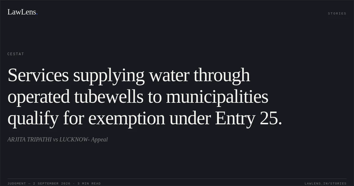 Services supplying water through operated tubewells to municipalities qualify for exemption under Entry 25.. ARJITA TRIPATHI vs LUCKNOW- Appeal. CESTAT. LawLens