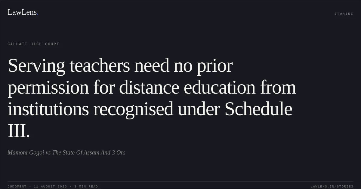 Serving teachers need no prior permission for distance education from institutions recognised under Schedule III.. Mamoni Gogoi vs The State Of Assam And 3 Ors. Gauhati High Court. LawLens
